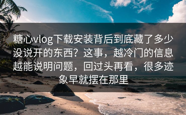糖心vlog下载安装背后到底藏了多少没说开的东西？这事，越冷门的信息越能说明问题，回过头再看，很多迹象早就摆在那里