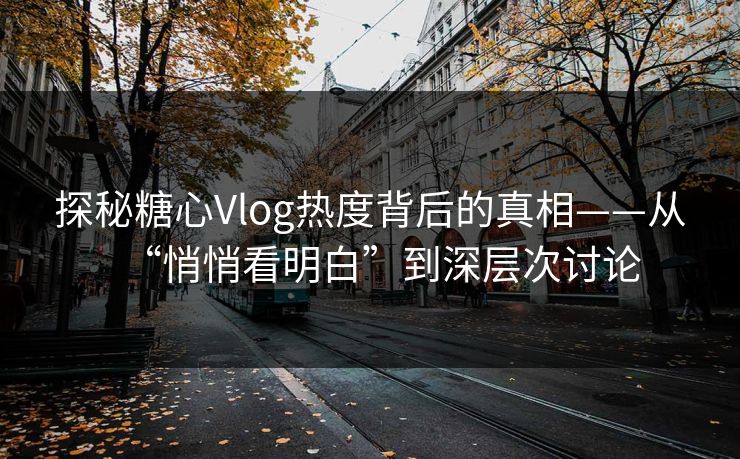 探秘糖心Vlog热度背后的真相——从“悄悄看明白”到深层次讨论
