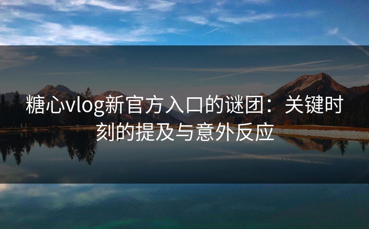 糖心vlog新官方入口的谜团：关键时刻的提及与意外反应