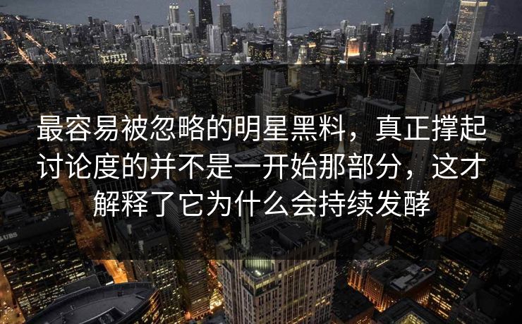 最容易被忽略的明星黑料，真正撑起讨论度的并不是一开始那部分，这才解释了它为什么会持续发酵