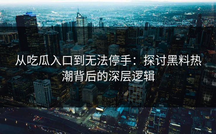 从吃瓜入口到无法停手：探讨黑料热潮背后的深层逻辑
