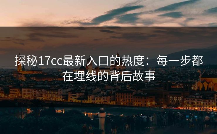 探秘<strong>17C</strong>c最新入口的热度：每一步都在埋线的背后故事