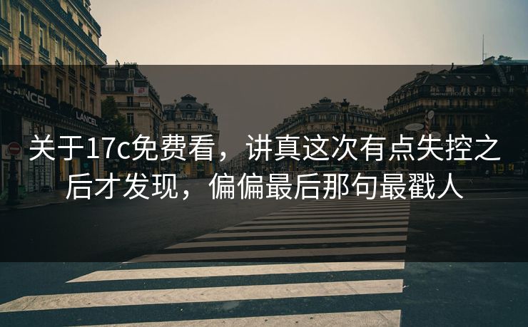 关于17c免费看，讲真这次有点失控之后才发现，偏偏最后那句最戳人