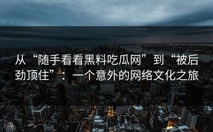 从“随手看看黑料吃瓜网”到“被后劲顶住”：一个意外的网络文化之旅