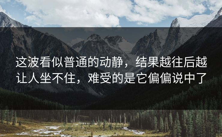 这波看似普通的动静，结果越往后越让人坐不住，难受的是它偏偏说中了
