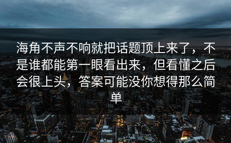 海角不声不响就把话题顶上来了，不是谁都能第一眼看出来，但看懂之后会很上头，答案可能没你想得那么简单