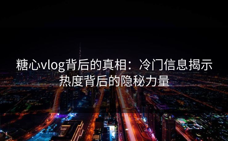 糖心vlog背后的真相：冷门信息揭示热度背后的隐秘力量