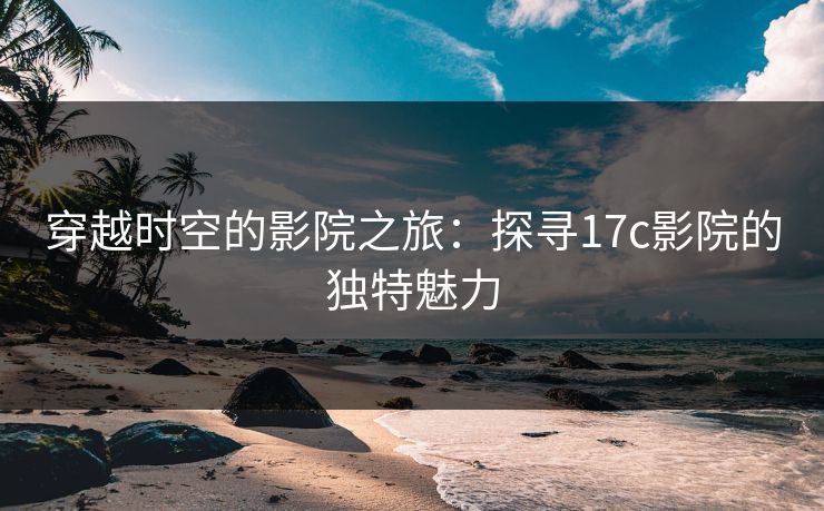 穿越时空的影院之旅：探寻17c影院的独特魅力