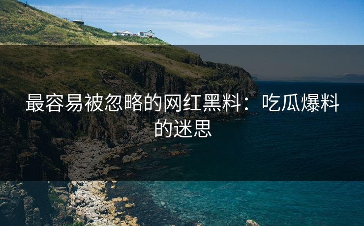 最容易被忽略的网红黑料：吃瓜爆料的迷思