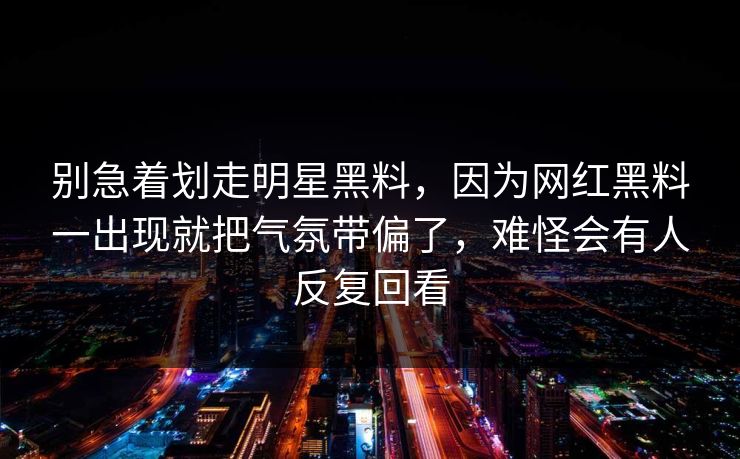别急着划走明星黑料，因为网红黑料一出现就把气氛带偏了，难怪会有人反复回看