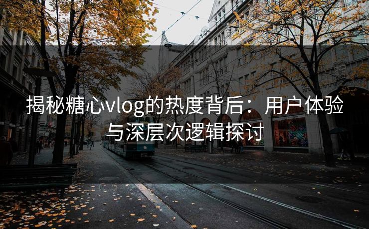 揭秘糖心vlog的热度背后：用户体验与深层次逻辑探讨