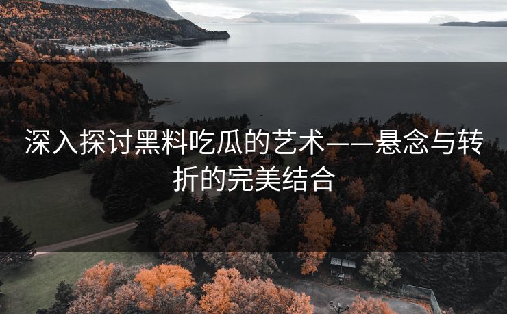深入探讨黑料吃瓜的艺术——悬念与转折的完美结合