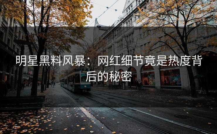 明星黑料风暴：网红细节竟是热度背后的秘密