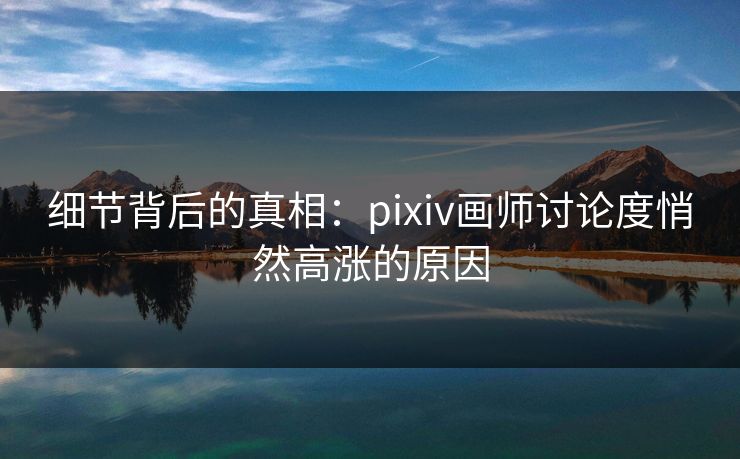 细节背后的真相：pixiv画师讨论度悄然高涨的原因