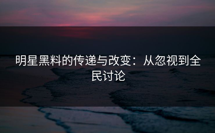明星黑料的传递与改变：从忽视到全民讨论