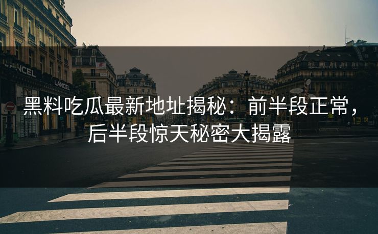 黑料吃瓜最新地址揭秘：前半段正常，后半段惊天秘密大揭露