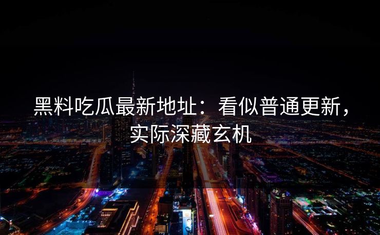 黑料吃瓜最新地址：看似普通更新，实际深藏玄机