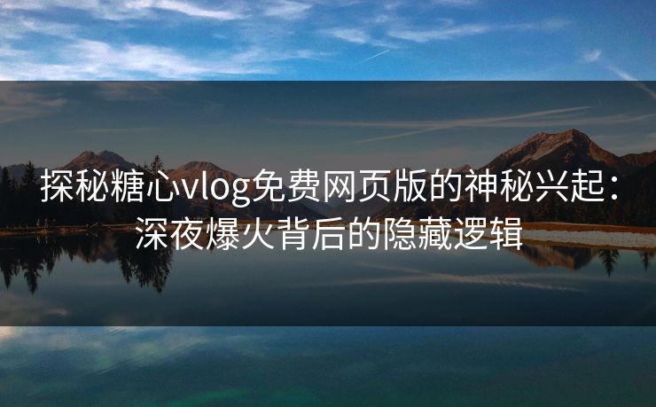 探秘糖心vlog免费网页版的神秘兴起：深夜爆火背后的隐藏逻辑