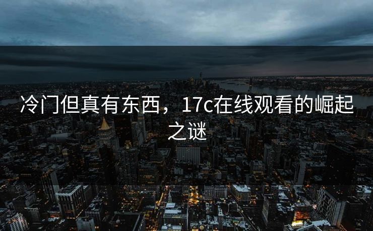 冷门但真有东西，17c在线观看的崛起之谜