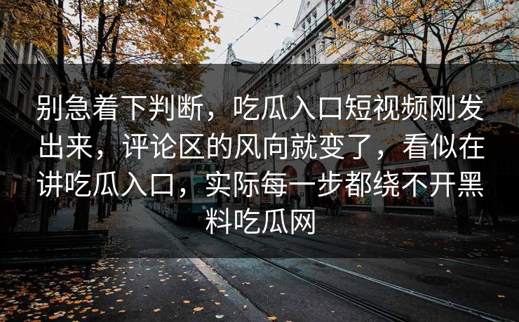 别急着下判断，吃瓜入口短视频刚发出来，评论区的风向就变了，看似在讲吃瓜入口，实际每一步都绕不开黑料吃瓜网