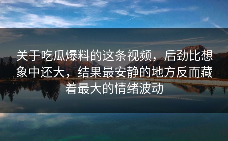 关于吃瓜爆料的这条视频，后劲比想象中还大，结果最安静的地方反而藏着最大的情绪波动