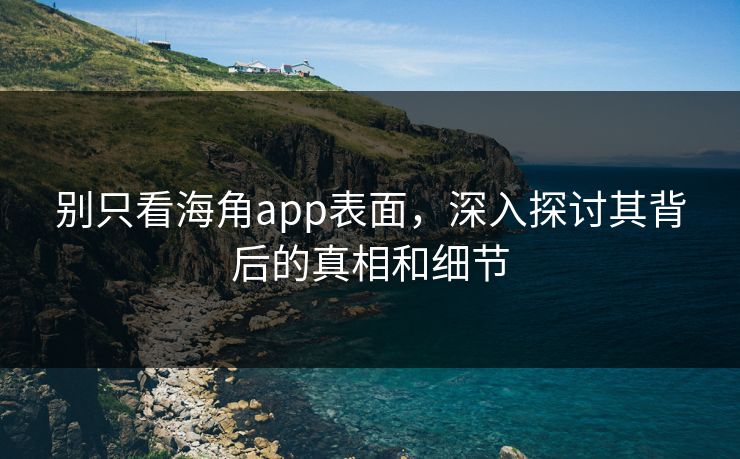 别只看海角app表面，深入探讨其背后的真相和细节