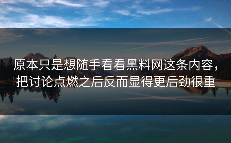 原本只是想随手看看黑料网这条内容，把讨论点燃之后反而显得更后劲很重