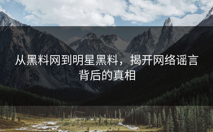 从黑料网到明星黑料，揭开网络谣言背后的真相