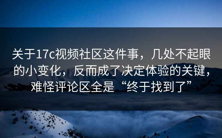 关于17c视频社区这件事，几处不起眼的小变化，反而成了决定体验的关键，难怪评论区全是“终于找到了”