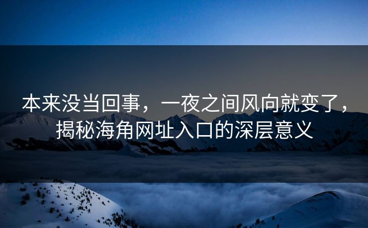 本来没当回事，一夜之间风向就变了，揭秘海角网址入口的深层意义