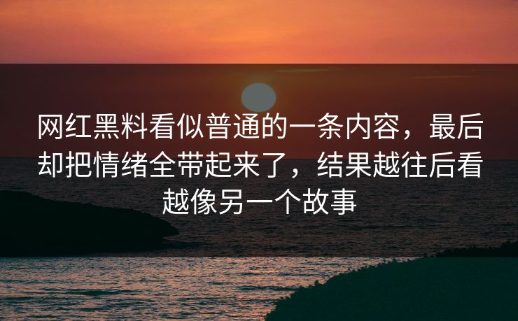 网红黑料看似普通的一条内容，最后却把情绪全带起来了，结果越往后看越像另一个故事