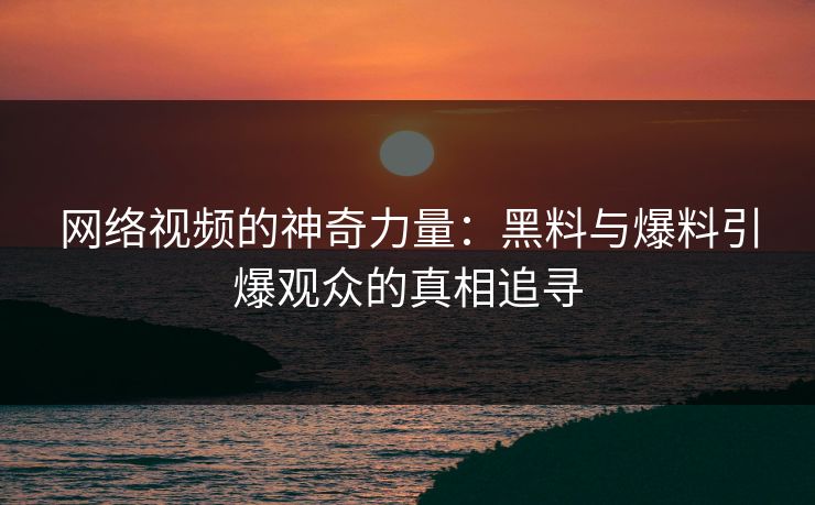 网络视频的神奇力量：黑料与爆料引爆观众的真相追寻