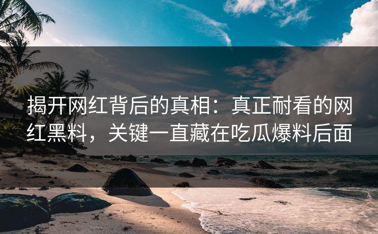 揭开网红背后的真相：真正耐看的网红黑料，关键一直藏在吃瓜爆料后面
