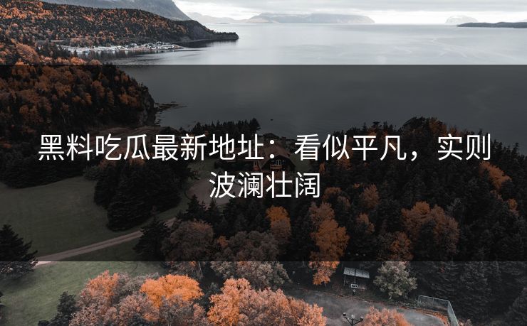 黑料吃瓜最新地址：看似平凡，实则波澜壮阔