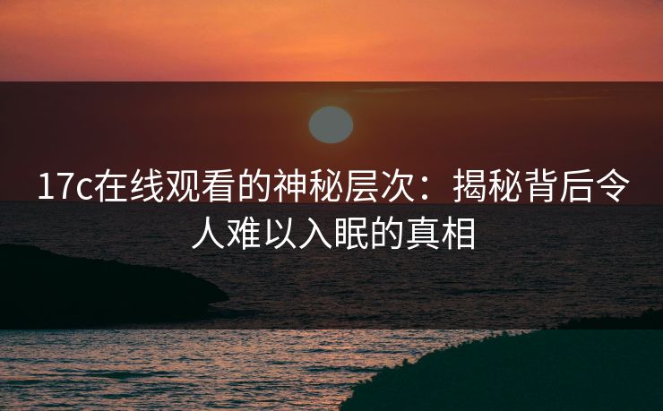 17c在线观看的神秘层次：揭秘背后令人难以入眠的真相