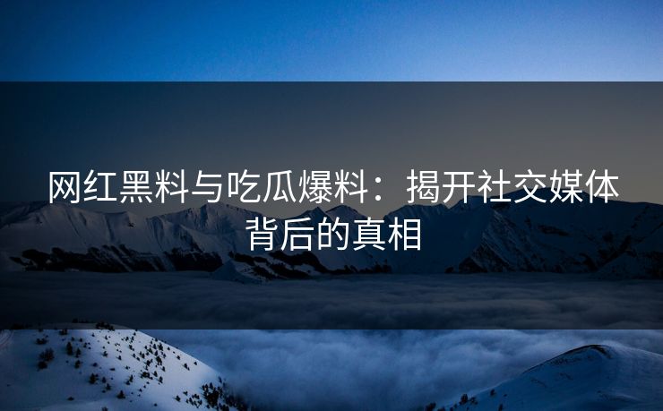 网红黑料与吃瓜爆料：揭开社交媒体背后的真相