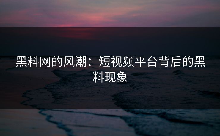 黑料网的风潮:短视频平台背后的黑料现象 黑料网的风潮:短视频平台背后的黑料现象