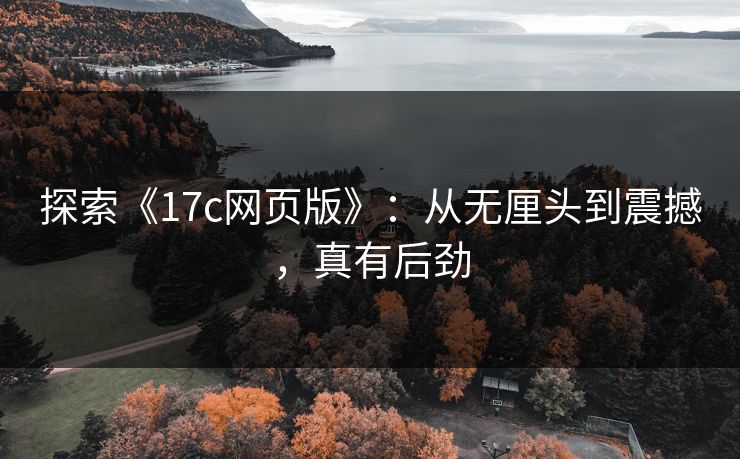 探索《<strong>17C</strong>网页版》：从无厘头到震撼，真有后劲