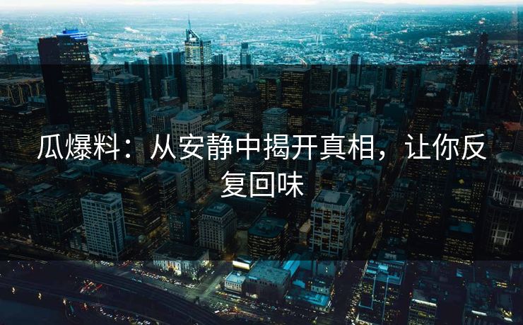 瓜爆料：从安静中揭开真相，让你反复回味