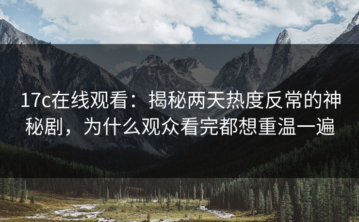 17c在线观看：揭秘两天热度反常的神秘剧，为什么观众看完都想重温一遍