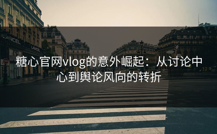 糖心官网vlog的意外崛起：从讨论中心到舆论风向的转折