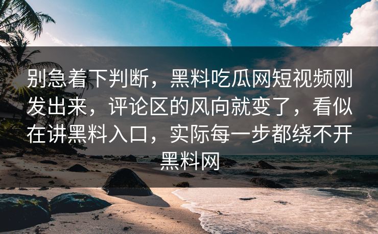 别急着下判断，黑料吃瓜网短视频刚发出来，评论区的风向就变了，看似在讲黑料入口，实际每一步都绕不开黑料网