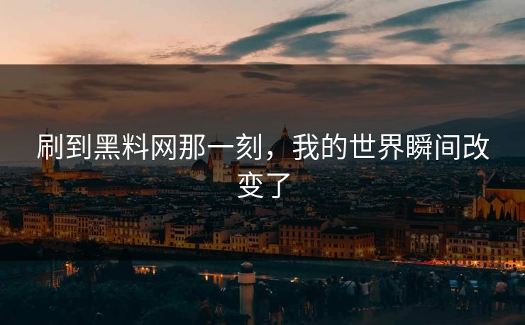 刷到黑料网那一刻，我的世界瞬间改变了