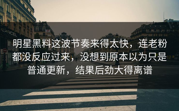 明星黑料这波节奏来得太快，连老粉都没反应过来，没想到原本以为只是普通更新，结果后劲大得离谱