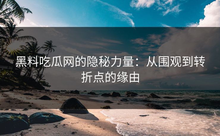 黑料吃瓜网的隐秘力量：从围观到转折点的缘由