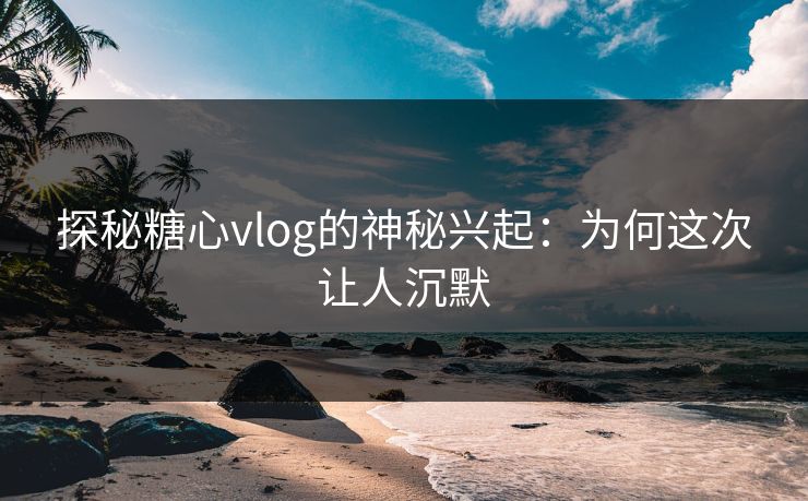 探秘糖心vlog的神秘兴起：为何这次让人沉默