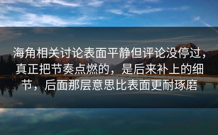 海角相关讨论表面平静但评论没停过，真正把节奏点燃的，是后来补上的细节，后面那层意思比表面更耐琢磨