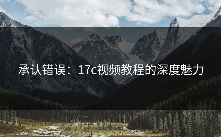 承认错误：17c视频教程的深度魅力