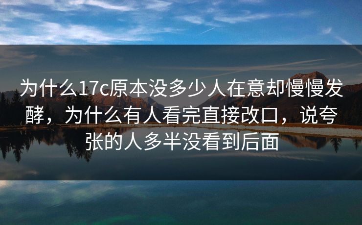 为什么17c原本没多少人在意却慢慢发酵，为什么有人看完直接改口，说夸张的人多半没看到后面
