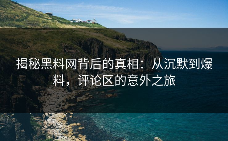 揭秘黑料网背后的真相：从沉默到爆料，评论区的意外之旅